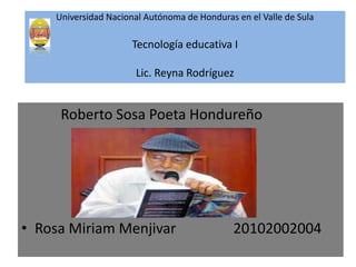 Universidad Nacional Autónoma de Honduras en el Valle de Sula
Tecnología educativa I
Lic. Reyna Rodríguez
Roberto Sosa Poeta Hondureño
• Rosa Miriam Menjivar 20102002004
 