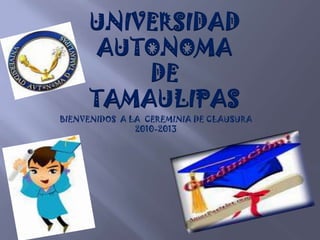 BIENVENIDOS A LA CEREMINIA DE CLAUSURA
2010-2013
UNIVERSIDAD
AUTONOMA
DE
TAMAULIPAS
 