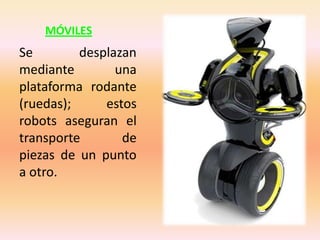 MÓVILES
Se        desplazan
mediante        una
plataforma rodante
(ruedas);     estos
robots aseguran el
transporte       de
piezas de un punto
a otro.
 