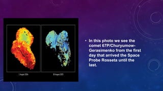 • In this photo we see the
comet 67P/Churyumow-
Gerasimenko from the first
day that arrived the Space
Probe Rosseta until the
last.
 