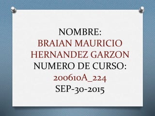 NOMBRE:
BRAIAN MAURICIO
HERNANDEZ GARZON
NUMERO DE CURSO:
200610A_224
SEP-30-2015
 