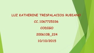 LUZ KATHERINE TRESPALACIOS RUBIANO
CC.1067725336
CODIGO
200610B_224
10/10/2015
 