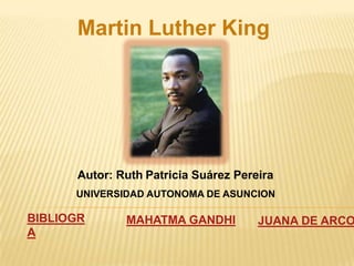Martin Luther King




      Autor: Ruth Patricia Suárez Pereira
      UNIVERSIDAD AUTONOMA DE ASUNCION

BIBLIOGR      MAHATMA GANDHI          JUANA DE ARCO
A
 