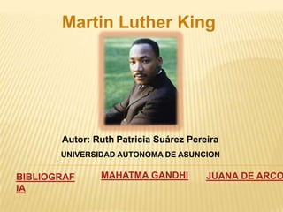 Martin Luther King




       Autor: Ruth Patricia Suárez Pereira
       UNIVERSIDAD AUTONOMA DE ASUNCION

BIBLIOGRAF     MAHATMA GANDHI          JUANA DE ARCO
IA
 