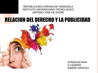 RELACION DEL DERECHO Y LA PUBLICIDAD
REPUBLICA BOLIVARIANA DE VENEZUELA
INSTITUTO UNIVERSITARIO TECNOLOGICO
ANTONIO JOSE DE SUCRE
GONZALEZ AIDA
C.I:2235503
DISEÑO GRAFICO
 