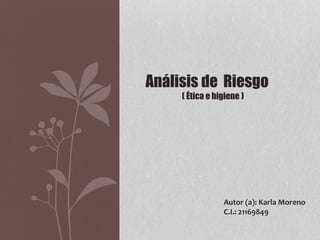 Análisis de Riesgo
( Ética e higiene )
Autor (a): Karla Moreno
C.I.: 21169849
 