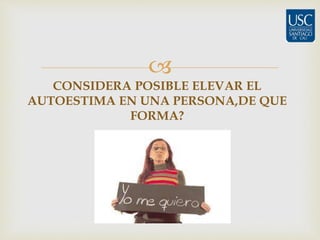  
CONSIDERA POSIBLE ELEVAR EL 
AUTOESTIMA EN UNA PERSONA,DE QUE 
FORMA? 
 