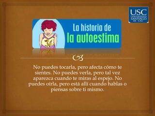 No puedes tocarla, pero afecta cómo te 
sientes. No puedes verla, pero tal vez 
aparezca cuando te miras al espejo. No 
puedes oírla, pero está allí cuando hablas o 
piensas sobre ti mismo. 
 
