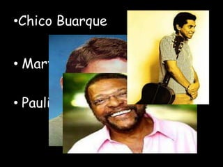 •Chico Buarque
• Martinho Da Vila
• Paulinho Da Viola
 
