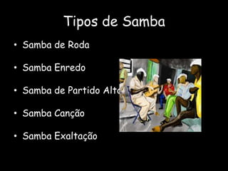 Tipos de Samba
• Samba de Roda
• Samba Enredo
• Samba de Partido Alto
• Samba Canção
• Samba Exaltação
 