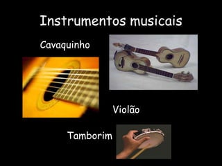 Instrumentos musicais
Cavaquinho
Violão
Tamborim
 