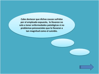 Cabe destacar que dichas causas sufridas
por el empleado expuesto, lo llevaron no
solo a tener enfermedades patológicas si no
problemas psicosociales que lo llevaran a
tan magnitud como el suicidio.
 