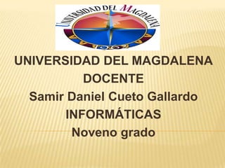UNIVERSIDAD DEL MAGDALENA
DOCENTE
Samir Daniel Cueto Gallardo
INFORMÁTICAS
Noveno grado
 