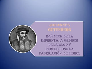 Johannes
    Gutenberg
    Inventor de la
 imprenta. A medidos
      del siglo xv
   perfecciono la
fabricación de libros
 