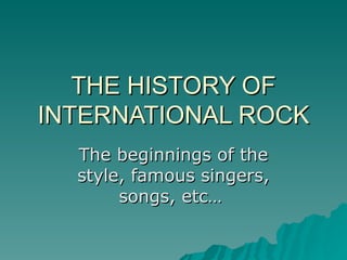 THE HISTORY OF INTERNATIONAL ROCK The beginnings of the style, famous singers, songs, etc…  