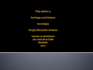 Play station 4

 Santiago coral Salazar

       tecnología

Sergio Alexander Jiménez

  viernes 22 de febrero
   san José de la Salle
        Medellín
          2012
 