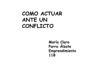 COMO ACTUAR
ANTE UN
CONFLICTO

       María Clara
       Parra Álzate
       Emprendimiento
       11B
 