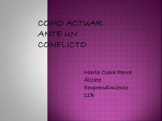 COMO ACTUAR
ANTE UN
CONFLICTO


       María Clara Parra
       Álzate
       Emprendimiento
       11B
 