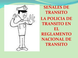 SEÑALES DE
TRANSITO
LA POLICIA DE
TRANSITO EN
EL
REGLAMENTO
NACIONAL DE
TRANSITO

 