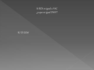 Si BZX es igual a YAC
¿a que es igual DWV?
R/ D) EXW
 