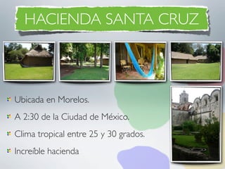 HACIENDA SANTA CRUZ



Ubicada en Morelos.
A 2:30 de la Ciudad de México.
Clima tropical entre 25 y 30 grados.
Increíble hacienda
 