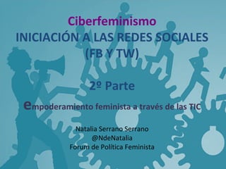 Ciberfeminismo
INICIACIÓN A LAS REDES SOCIALES
(FB Y TW)
2º Parte

empoderamiento feminista a través de las TIC
Natalia Serrano Serrano
@NdeNatalia
Forum de Política Feminista

 