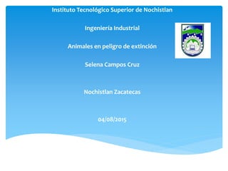 Instituto Tecnológico Superior de Nochistlan
Ingeniería Industrial
Animales en peligro de extinción
Selena Campos Cruz
Nochistlan Zacatecas
04/08/2015
 