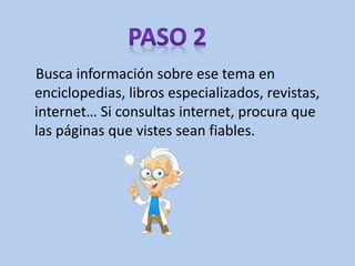 Busca información sobre ese tema en
enciclopedias, libros especializados, revistas,
internet… Si consultas internet, procura que
las páginas que vistes sean fiables.