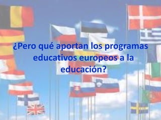 ¿Pero qué aportan los programas
    educativos europeos a la
           educación?
 