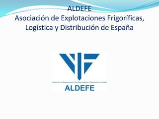 ALDEFE
Asociación de Explotaciones Frigoríficas,
   Logística y Distribución de España
 