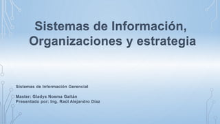 Sistemas de Información,
Organizaciones y estrategia
Sistemas de Información Gerencial
Master: Gladys Noema Gaitán
Presentado por: Ing. Raúl Alejandro Díaz
 