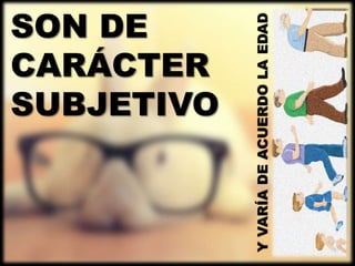 SON DE
              CARÁCTER
              SUBJETIVO



Y VARÍA DE ACUERDO LA EDAD
 