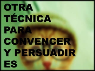 OTRA
TÉCNICA
PARA
CONVENCER
Y PERSUADIR
ES
 