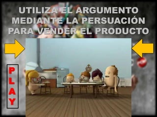 UTILIZA EL ARGUMENTO
 MEDIANTE LA PERSUACIÓN
PARA VENDER EL PRODUCTO



P
L
A
Y
 