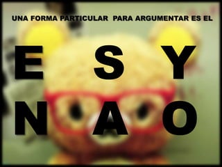 UNA FORMA PARTICULAR PARA ARGUMENTAR ES EL




E S Y
N A O
 