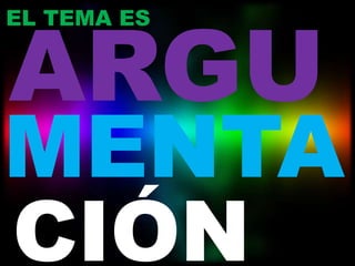 ARGU
EL TEMA ES




MENTA
CIÓN
 