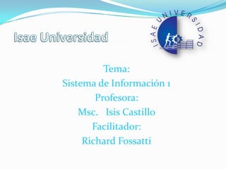 Tema:
Sistema de Información 1
Profesora:
Msc. Isis Castillo
Facilitador:
Richard Fossatti
 