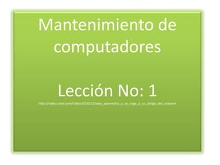 Mantenimiento de
 computadores

           Lección No: 1
http://video.xnxx.com/video3519210/wey_aprovecha_y_se_coge_a_su_amiga_del_cobaem
 