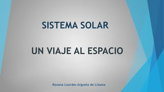 SISTEMA SOLAR 
UN VIAJE AL ESPACIO 
Roxana Lourdes Argueta de Lizama 
 