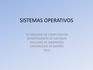 SISTEMAS OPERATIVOS

  TECNOLOGÍA EN COMPUTACIÓN
   DEPARTAMENTO DE SISTEMAS
     FACULTAD DE INGENIERÍA
     UNIVERSIDAD DE NARIÑO
              2012
 