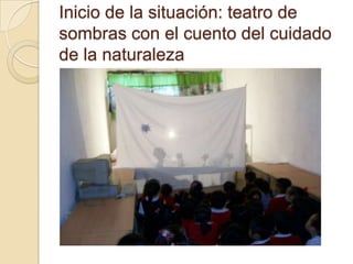 Inicio de la situación: teatro de
sombras con el cuento del cuidado
de la naturaleza
 