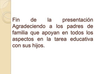 Fin de la presentación
Agradeciendo a los padres de
familia que apoyan en todos los
aspectos en la tarea educativa
con sus hijos.
 