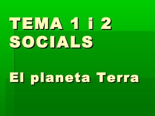 TEMA 1 i 2
SOCIALS
El planeta Terra

 