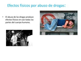 Efectos físicos por abuso de drogas:
• El abuso de las drogas produce
efectos físicos en casi todas las
partes del cuerpo humano.
 