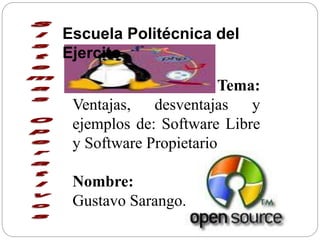 Tema:
Ventajas, desventajas y
ejemplos de: Software Libre
y Software Propietario
Nombre:
Gustavo Sarango.
Escuela Politécnica del
Ejercito
 
