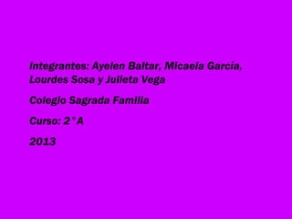 Integrantes: Ayelen Baltar, Micaela García,
Lourdes Sosa y Julieta Vega
Colegio Sagrada Familia
Curso: 2°A
2013
 