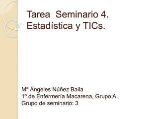 Tarea Seminario 4.
Estadística y TICs.
Mª Ángeles Núñez Baila
1º de Enfermería Macarena, Grupo A.
Grupo de seminario: 3
 