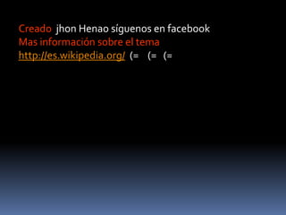 Creado  jhon Henao síguenos en facebookMas información sobre el tema http://es.wikipedia.org/  (=    (=   (=