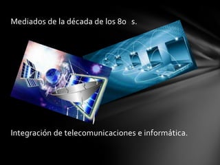 Mediados de la década de los 80 s.
Integración de telecomunicaciones e informática.
 
