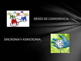 REDES DE CONFERENCIA.
SINCRONIAY ASINCRONIA.
 